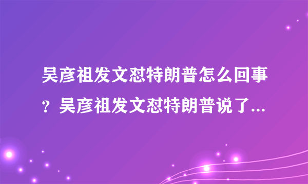 吴彦祖发文怼特朗普怎么回事？吴彦祖发文怼特朗普说了什么全文