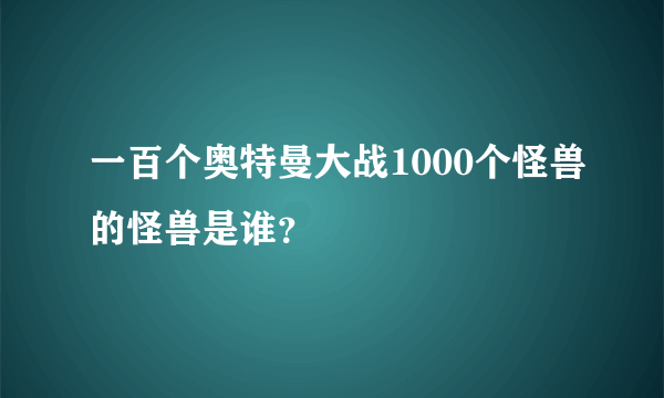 一百个奥特曼大战1000个怪兽的怪兽是谁？