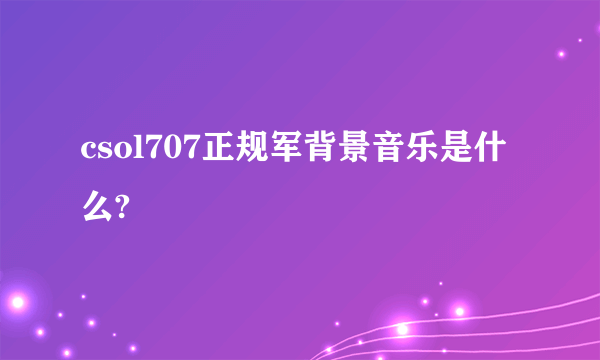 csol707正规军背景音乐是什么?