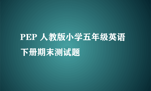 PEP 人教版小学五年级英语下册期末测试题