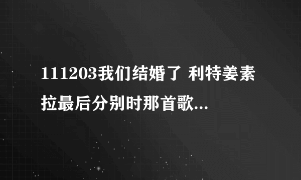 111203我们结婚了 利特姜素拉最后分别时那首歌是什么？