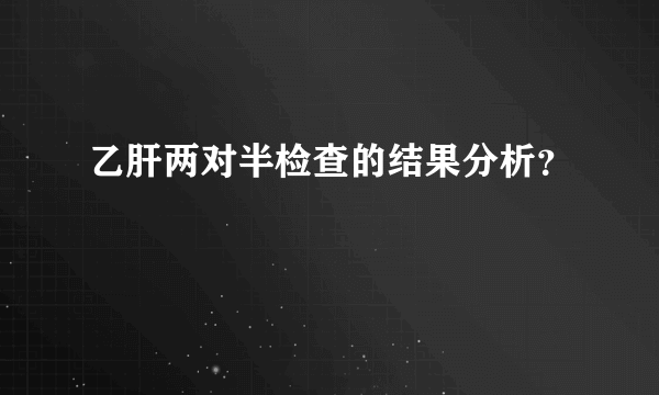 乙肝两对半检查的结果分析？