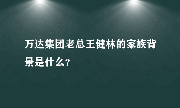 万达集团老总王健林的家族背景是什么？