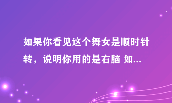 如果你看见这个舞女是顺时针转，说明你用的是右脑 如果是逆时针转，说明你用的左脑。 据说，14%的美国人可