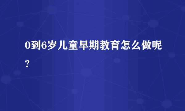 0到6岁儿童早期教育怎么做呢?