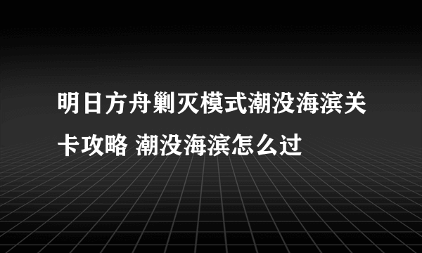 明日方舟剿灭模式潮没海滨关卡攻略 潮没海滨怎么过