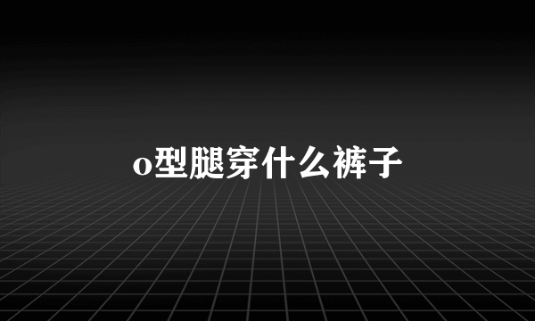 o型腿穿什么裤子