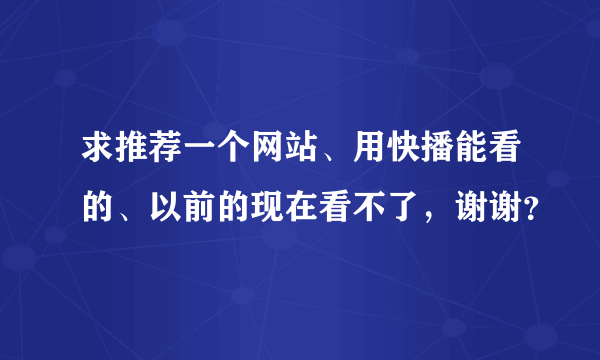 求推荐一个网站、用快播能看的、以前的现在看不了，谢谢？