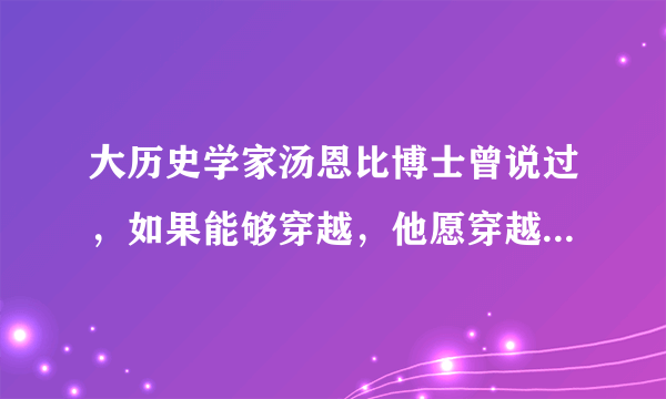 大历史学家汤恩比博士曾说过，如果能够穿越，他愿穿越到中国的宋朝，为什么？