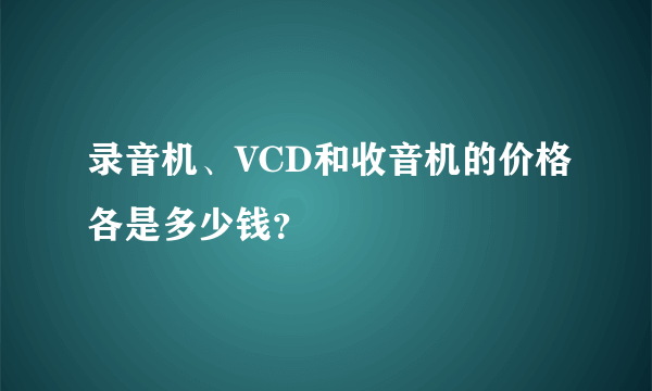 录音机、VCD和收音机的价格各是多少钱？