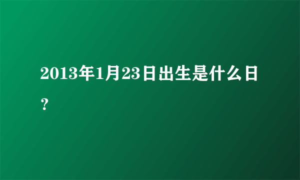 2013年1月23日出生是什么日？