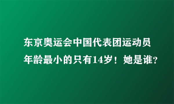 东京奥运会中国代表团运动员年龄最小的只有14岁！她是谁？