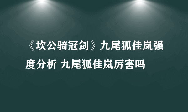 《坎公骑冠剑》九尾狐佳岚强度分析 九尾狐佳岚厉害吗