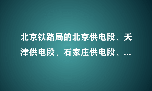 北京铁路局的北京供电段、天津供电段、石家庄供电段、、这几个相比总有一个是人呆的地方吧。相比哪个更好啊