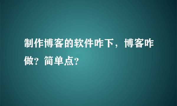 制作博客的软件咋下，博客咋做？简单点？