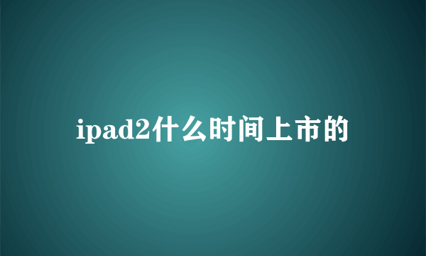 ipad2什么时间上市的