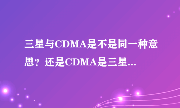 三星与CDMA是不是同一种意思？还是CDMA是三星中的一种呢？