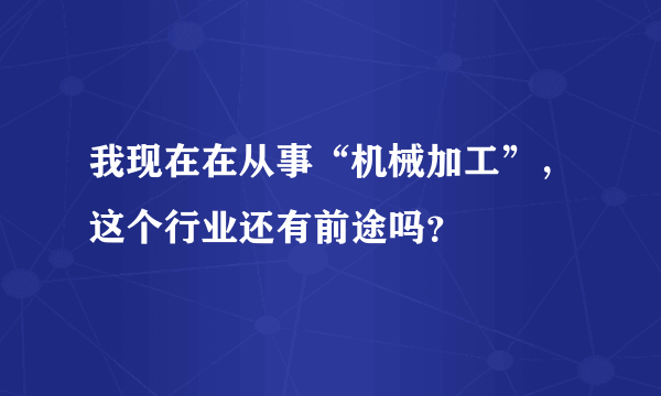 我现在在从事“机械加工”，这个行业还有前途吗？