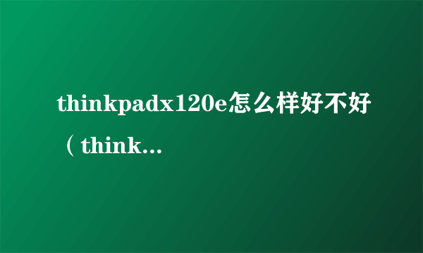 thinkpadx120e怎么样好不好（thinkpadx120e拆机教程）