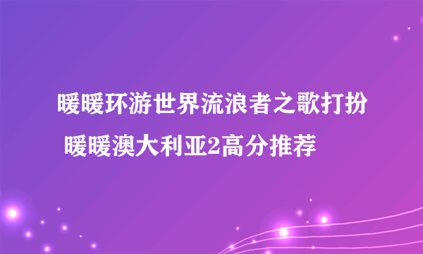 暖暖环游世界流浪者之歌打扮 暖暖澳大利亚2高分推荐