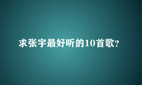 求张宇最好听的10首歌？