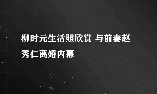 柳时元生活照欣赏 与前妻赵秀仁离婚内幕