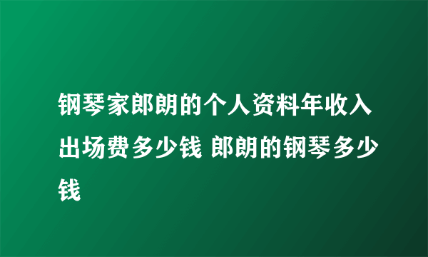 钢琴家郎朗的个人资料年收入出场费多少钱 郎朗的钢琴多少钱