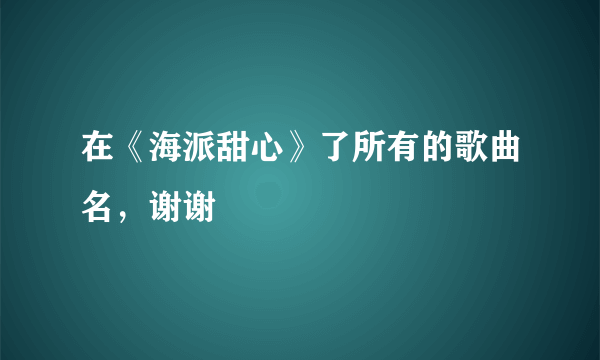 在《海派甜心》了所有的歌曲名，谢谢