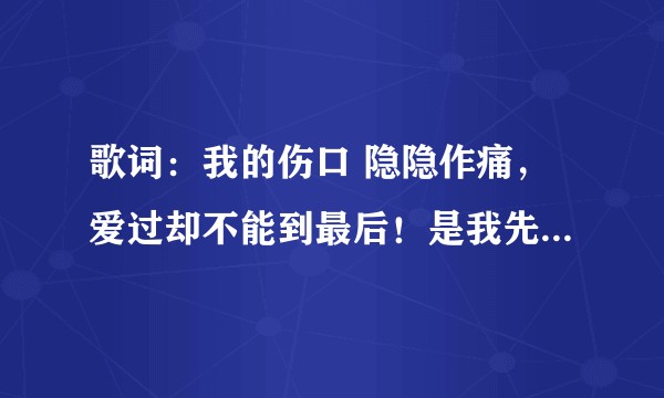 歌词：我的伤口 隐隐作痛，爱过却不能到最后！是我先开口，但你也未曾将我挽留，我要学会一个人走 原唱是