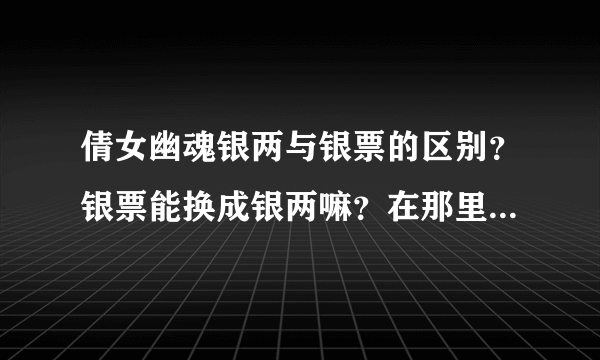 倩女幽魂银两与银票的区别？银票能换成银两嘛？在那里换银子？