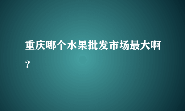 重庆哪个水果批发市场最大啊？