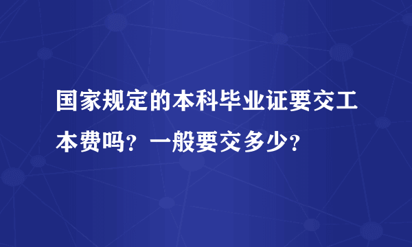 国家规定的本科毕业证要交工本费吗？一般要交多少？