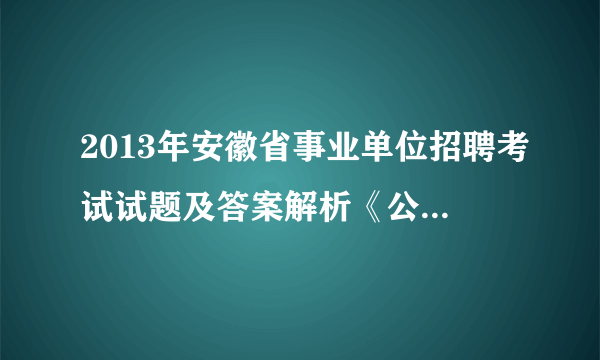 2013年安徽省事业单位招聘考试试题及答案解析《公共基础知识一》