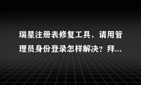 瑞星注册表修复工具，请用管理员身份登录怎样解决？拜托了各位 谢谢