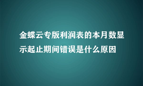 金蝶云专版利润表的本月数显示起止期间错误是什么原因