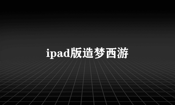 ipad版造梦西游