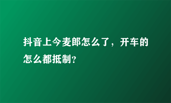 抖音上今麦郎怎么了，开车的怎么都抵制？