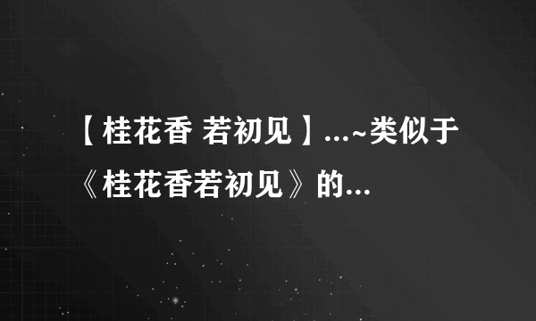 【桂花香 若初见】...~类似于《桂花香若初见》的文章忘年恋的~