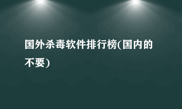 国外杀毒软件排行榜(国内的不要)