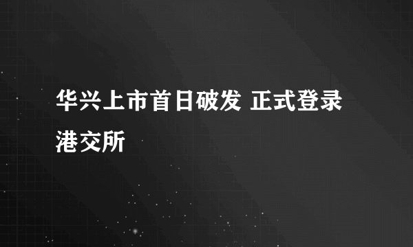 华兴上市首日破发 正式登录港交所