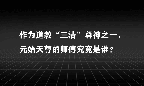 作为道教“三清”尊神之一，元始天尊的师傅究竟是谁？