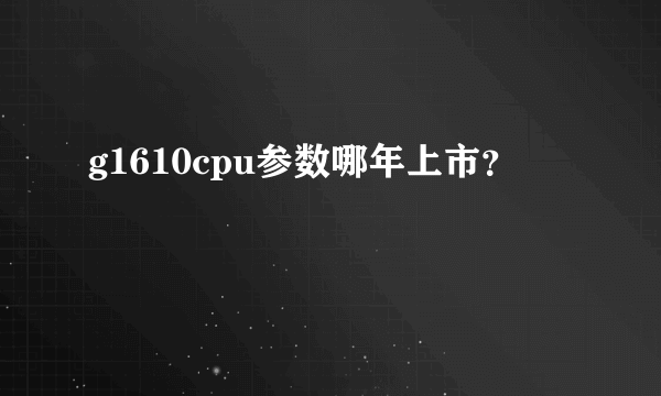 g1610cpu参数哪年上市？