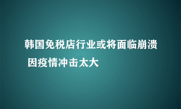 韩国免税店行业或将面临崩溃 因疫情冲击太大