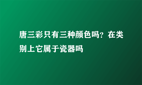 唐三彩只有三种颜色吗？在类别上它属于瓷器吗