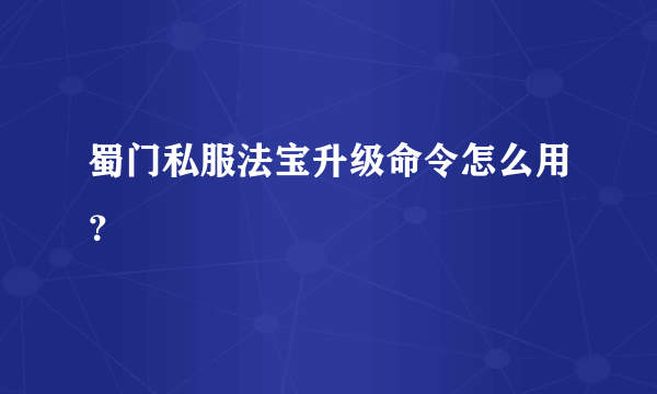 蜀门私服法宝升级命令怎么用？