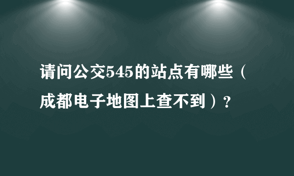 请问公交545的站点有哪些（成都电子地图上查不到）？