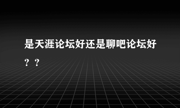 是天涯论坛好还是聊吧论坛好？？