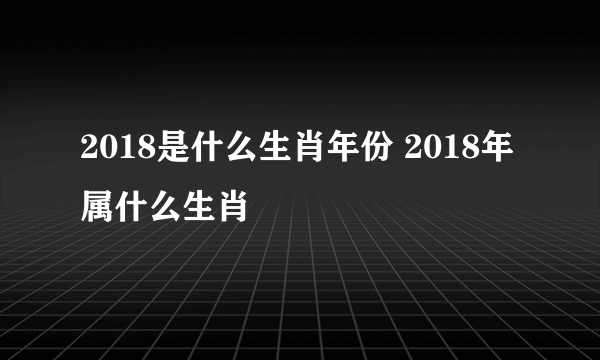 2018是什么生肖年份 2018年属什么生肖