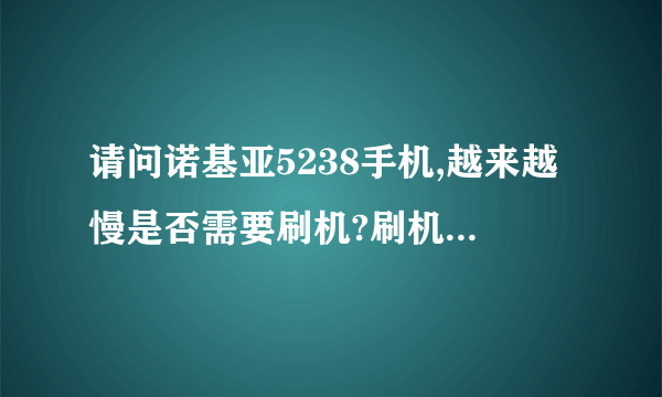 请问诺基亚5238手机,越来越慢是否需要刷机?刷机后会发生些什么情况?有哪位大神刷过?