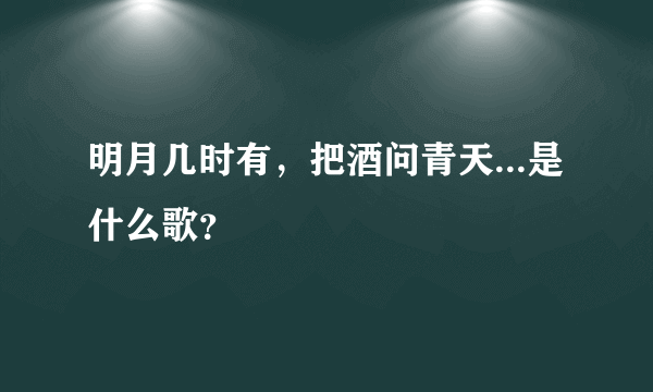 明月几时有，把酒问青天...是什么歌？